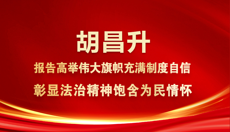 图解|胡昌升：报告高举伟大旗帜充满制度自信 彰显法治精神饱含为民情怀