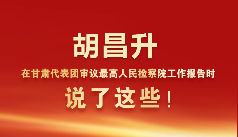 图解|胡昌升在甘肃代表团审议最高人民检察院工作报告时说了这些！