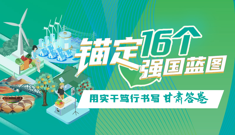 【理想中国 画“陇”点睛】锚定16个“强国”蓝图 用实干笃行书写甘肃答卷